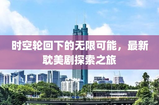 时空轮回下的无限可能，最新耽美剧探索之旅
