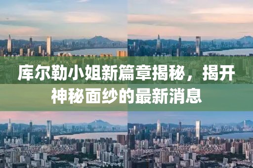库尔勒小姐新篇章揭秘，揭开神秘面纱的最新消息