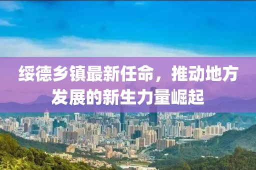 绥德乡镇最新任命，推动地方发展的新生力量崛起
