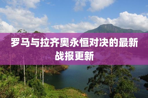罗马与拉齐奥永恒对决的最新战报更新