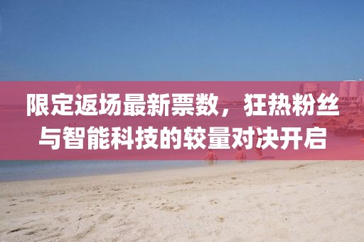 限定返场最新票数，狂热粉丝与智能科技的较量对决开启