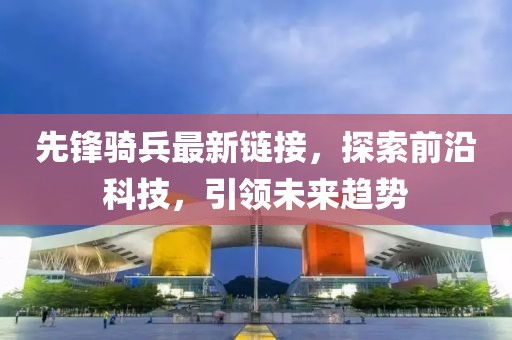 先锋骑兵最新链接，探索前沿科技，引领未来趋势