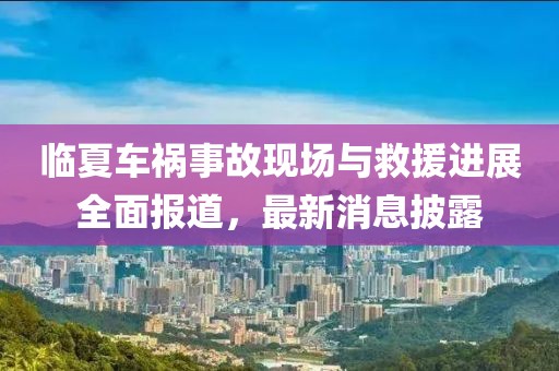 临夏车祸事故现场与救援进展全面报道，最新消息披露
