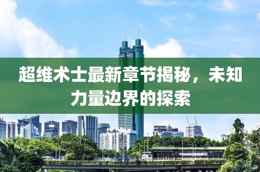 超维术士最新章节揭秘，未知力量边界的探索