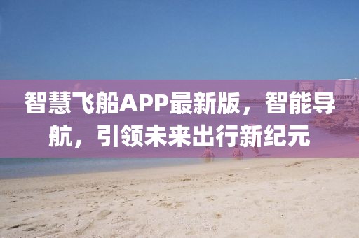 智慧飞船APP最新版，智能导航，引领未来出行新纪元