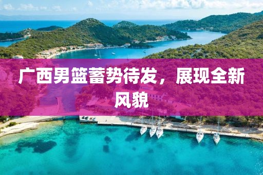 广西男篮蓄势待发，展现全新风貌