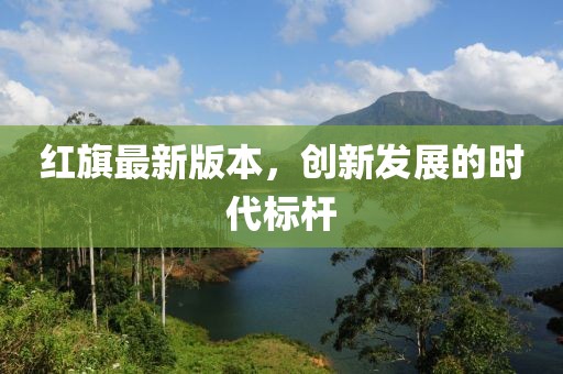 红旗最新版本，创新发展的时代标杆