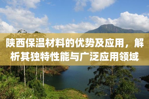 陕西保温材料的优势及应用，解析其独特性能与广泛应用领域