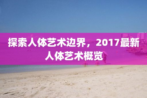探索人体艺术边界，2017最新人体艺术概览