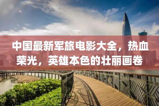 中国最新军旅电影大全，热血荣光，英雄本色的壮丽画卷