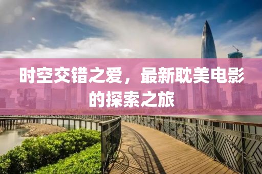 时空交错之爱，最新耽美电影的探索之旅