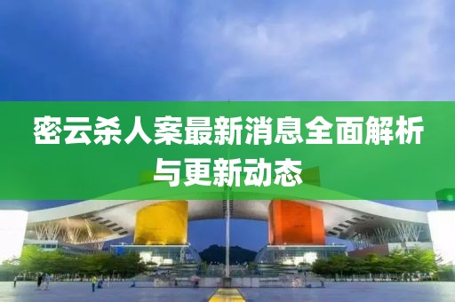 密云杀人案最新消息全面解析与更新动态