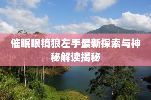 催眠眼镜狼左手最新探索与神秘解读揭秘
