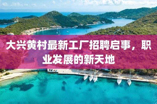 大兴黄村最新工厂招聘启事，职业发展的新天地