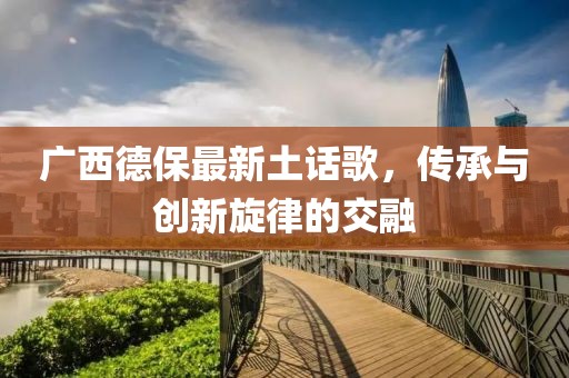广西德保最新土话歌，传承与创新旋律的交融