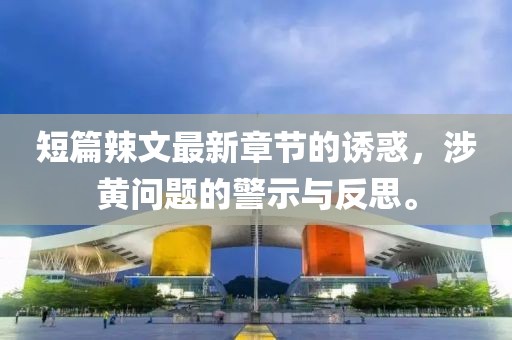 短篇辣文最新章节的诱惑，涉黄问题的警示与反思。