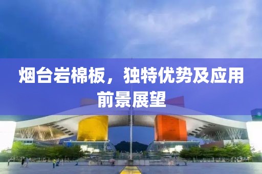 烟台岩棉板，独特优势及应用前景展望
