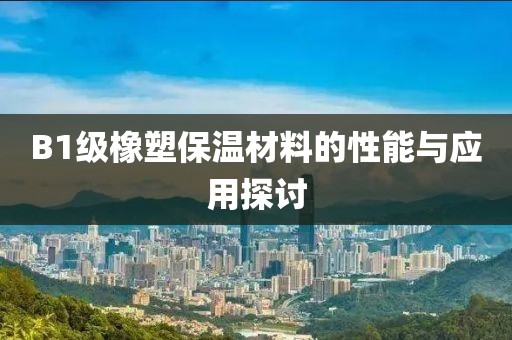 B1级橡塑保温材料的性能与应用探讨