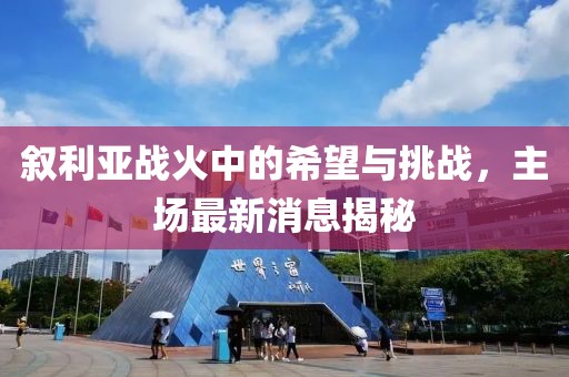 叙利亚战火中的希望与挑战，主场最新消息揭秘