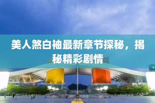 美人煞白袖最新章节探秘，揭秘精彩剧情