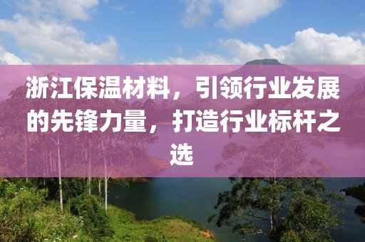 浙江保温材料，引领行业发展的先锋力量，打造行业标杆之选