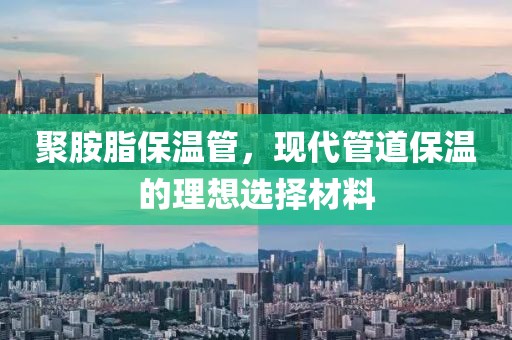 聚胺脂保温管，现代管道保温的理想选择材料