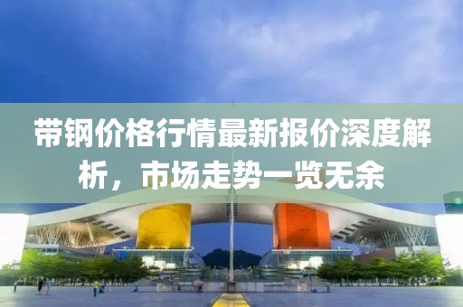 带钢价格行情最新报价深度解析，市场走势一览无余