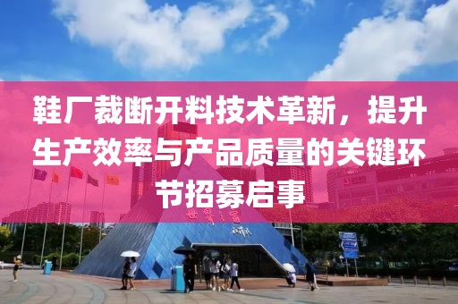 鞋厂裁断开料技术革新，提升生产效率与产品质量的关键环节招募启事