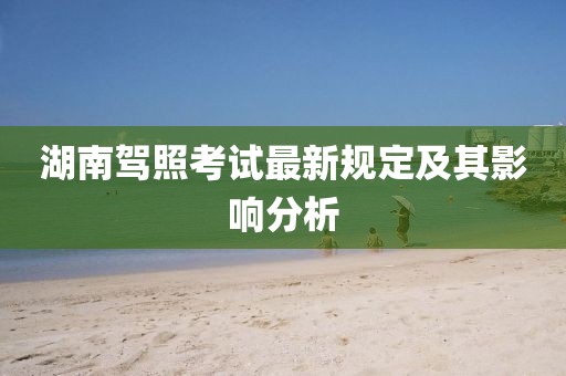 湖南驾照考试最新规定及其影响分析
