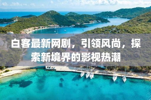 白客最新网剧，引领风尚，探索新境界的影视热潮