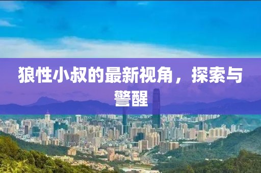 狼性小叔的最新视角，探索与警醒