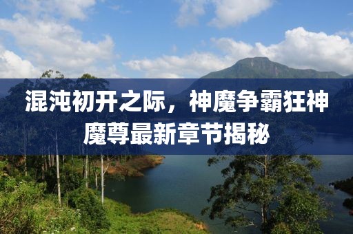 混沌初开之际，神魔争霸狂神魔尊最新章节揭秘