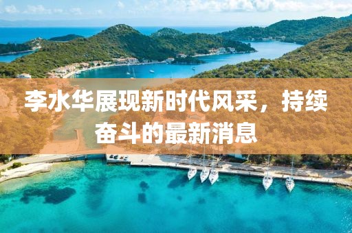 李水华展现新时代风采，持续奋斗的最新消息