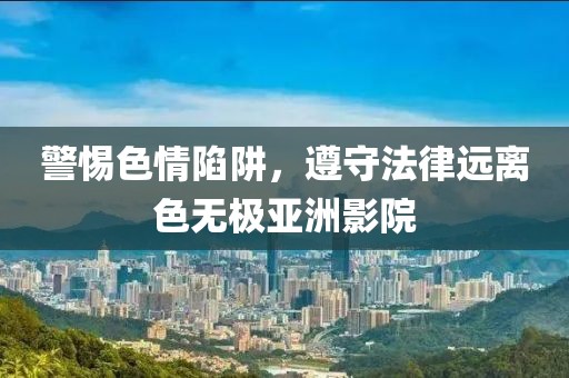 警惕色情陷阱，遵守法律远离色无极亚洲影院
