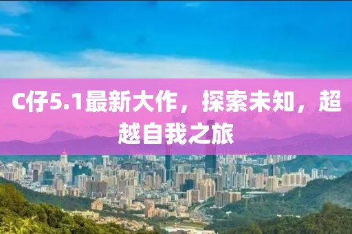 C仔5.1最新大作，探索未知，超越自我之旅