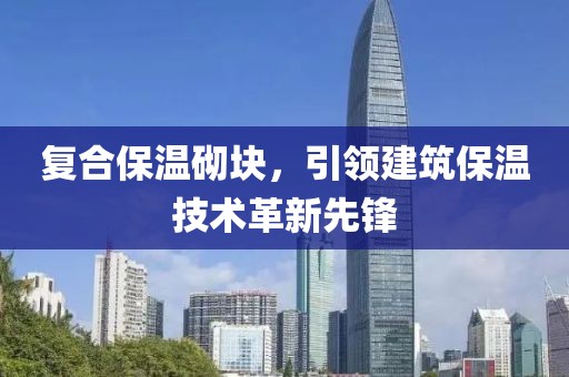 复合保温砌块，引领建筑保温技术革新先锋