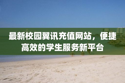 最新校园翼讯充值网站，便捷高效的学生服务新平台