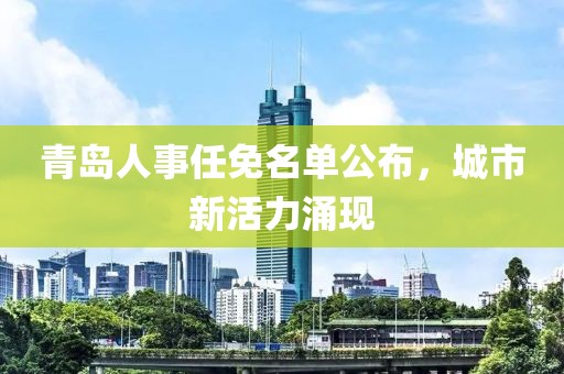 青岛人事任免名单公布，城市新活力涌现