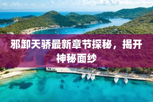 邪卸天骄最新章节探秘，揭开神秘面纱