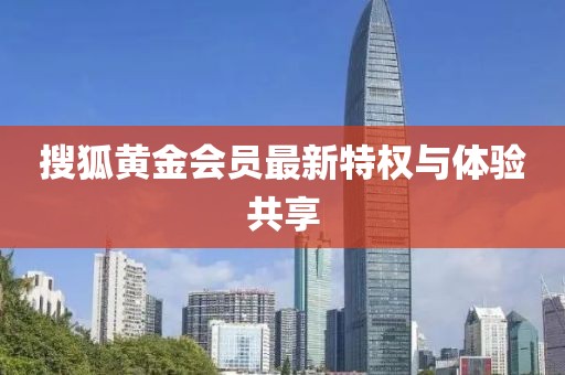 搜狐黄金会员最新特权与体验共享