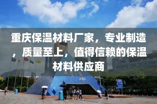 重庆保温材料厂家，专业制造，质量至上，值得信赖的保温材料供应商