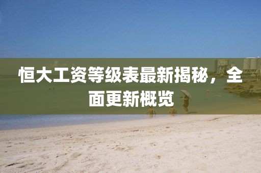 恒大工资等级表最新揭秘，全面更新概览