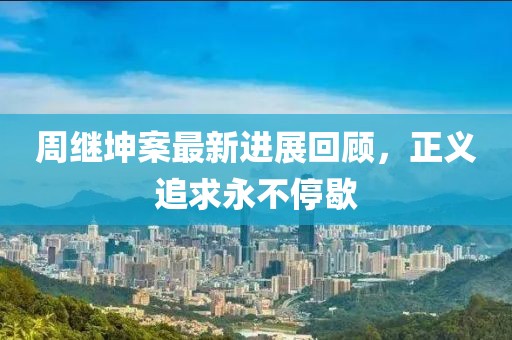 周继坤案最新进展回顾，正义追求永不停歇