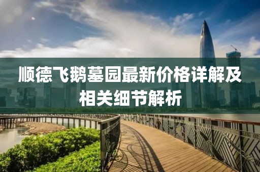 顺德飞鹅墓园最新价格详解及相关细节解析