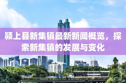 颍上县新集镇最新新闻概览，探索新集镇的发展与变化