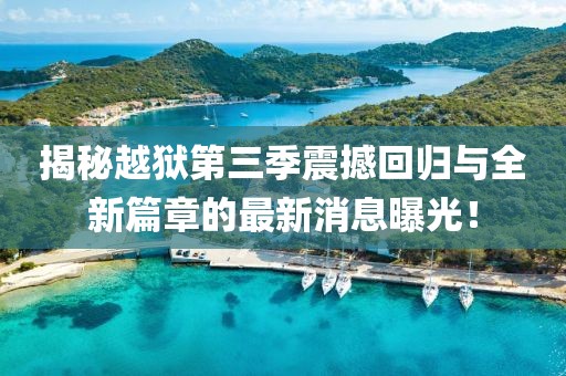 揭秘越狱第三季震撼回归与全新篇章的最新消息曝光！