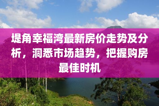 堤角幸福湾最新房价走势及分析，洞悉市场趋势，把握购房最佳时机