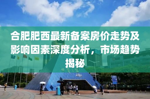 合肥肥西最新备案房价走势及影响因素深度分析，市场趋势揭秘