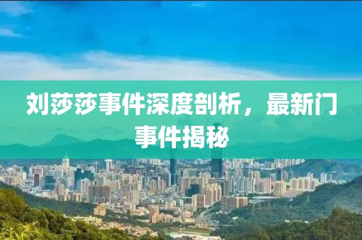 刘莎莎事件深度剖析，最新门事件揭秘