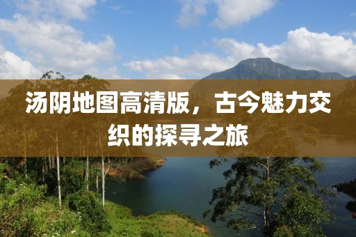 汤阴地图高清版，古今魅力交织的探寻之旅